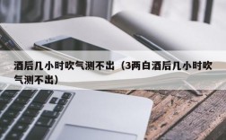 酒后几小时吹气测不出（3两白酒后几小时吹气测不出）