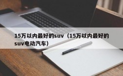 15万以内最好的suv（15万以内最好的suv电动汽车）