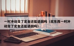 一时冲动交了定金还能退回吗（买东西一时冲动交了定金还能退回吗）