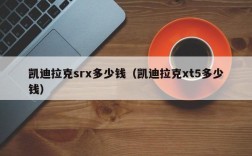 凯迪拉克srx多少钱（凯迪拉克xt5多少钱）