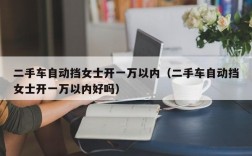 二手车自动挡女士开一万以内（二手车自动挡女士开一万以内好吗）