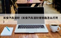 长安汽车凌轩（长安汽车凌轩用钥匙怎么打开）