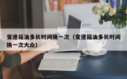 变速箱油多长时间换一次（变速箱油多长时间换一次大众）