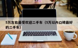 5万左右最受欢迎二手车（5万以内口碑最好的二手车）