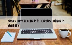 宝骏510什么时候上市（宝骏510新款上市时间）