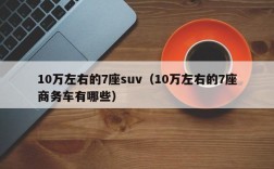 10万左右的7座suv（10万左右的7座商务车有哪些）