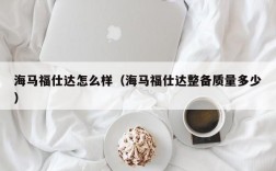 海马福仕达怎么样（海马福仕达整备质量多少）