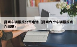 昆明车辆报废公司电话（昆明六个车辆报废点在哪里）