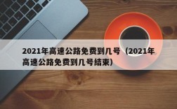 2021年高速公路免费到几号（2021年高速公路免费到几号结束）