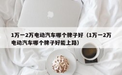 1万一2万电动汽车哪个牌子好（1万一2万电动汽车哪个牌子好能上路）