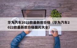 华为汽车2022款最新款价格（华为汽车2022款最新款价格图片大全）