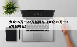 大众15万一22万越野车（大众15万一20万越野车）