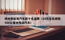 纯电新能源汽车前十名品牌（10万左右续航500公里纯电动汽车）