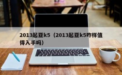 2013起亚k5（2013起亚k5咋样值得入手吗）