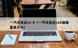 一汽马自达cx-4（一汽马自达cx4油箱是多少升）