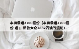 丰田霸道2700报价（丰田霸道2700报价 进口 新款大众2832万油气混动）