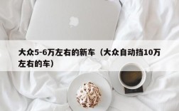 大众5-6万左右的新车（大众自动挡10万左右的车）