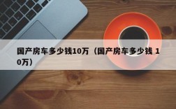 国产房车多少钱10万（国产房车多少钱 10万）