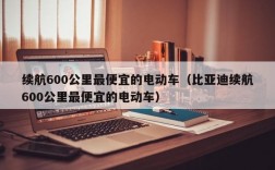 续航600公里最便宜的电动车（比亚迪续航600公里最便宜的电动车）