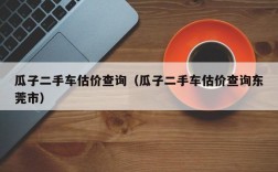 瓜子二手车估价查询（瓜子二手车估价查询东莞市）