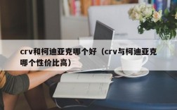 crv和柯迪亚克哪个好（crv与柯迪亚克哪个性价比高）