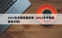 2023年车辆报废政策（2023年车辆报废多少钱）