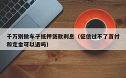 千万别做车子抵押贷款利息（征信过不了首付和定金可以退吗）