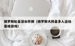 俄罗斯轮盘深水炸弹（俄罗斯大转盘多人运动是啥游戏）