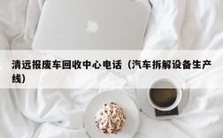 清远报废车回收中心电话（汽车拆解设备生产线）