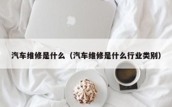 汽车维修是什么（汽车维修是什么行业类别）