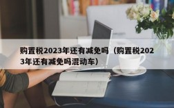 购置税2023年还有减免吗（购置税2023年还有减免吗混动车）