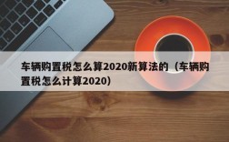 车辆购置税怎么算2020新算法的（车辆购置税怎么计算2020）