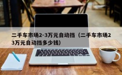 二手车市场2-3万元自动挡（二手车市场23万元自动挡多少钱）