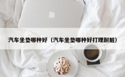 汽车坐垫哪种好（汽车坐垫哪种好打理耐脏）