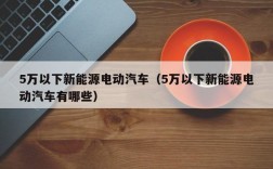 5万以下新能源电动汽车（5万以下新能源电动汽车有哪些）