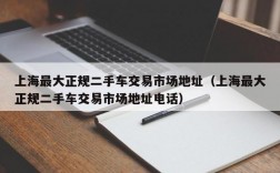 上海最大正规二手车交易市场地址（上海最大正规二手车交易市场地址电话）