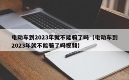 电动车到2023年就不能骑了吗（电动车到2023年就不能骑了吗视频）