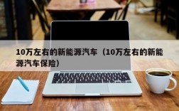 10万左右的新能源汽车（10万左右的新能源汽车保险）