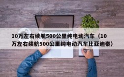 10万左右续航500公里纯电动汽车（10万左右续航500公里纯电动汽车比亚迪秦）