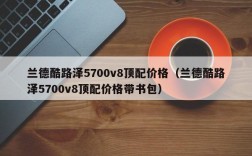 兰德酷路泽5700v8顶配价格（兰德酷路泽5700v8顶配价格带书包）