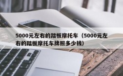 5000元左右的踏板摩托车（5000元左右的踏板摩托车牌照多少钱）