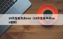 10万左右大众suv（10万左右大众suv途锐）