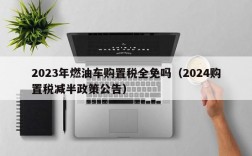 2023年燃油车购置税全免吗（2024购置税减半政策公告）