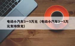 电动小汽车3一5万元（电动小汽车3一5万元支持快充）