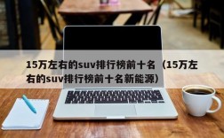 15万左右的suv排行榜前十名（15万左右的suv排行榜前十名新能源）