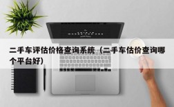 二手车评估价格查询系统（二手车估价查询哪个平台好）