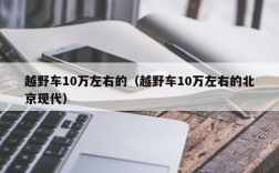 越野车10万左右的（越野车10万左右的北京现代）