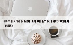 郑州日产皮卡报价（郑州日产皮卡报价及图片 四驱）