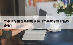 二手货车估价最准的软件（二手货车估价在线查询）