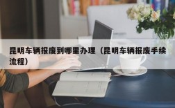 昆明车辆报废到哪里办理（昆明车辆报废手续流程）